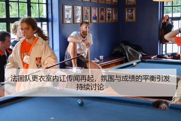 法国队更衣室内讧传闻再起，氛围与成绩的平衡引发持续讨论