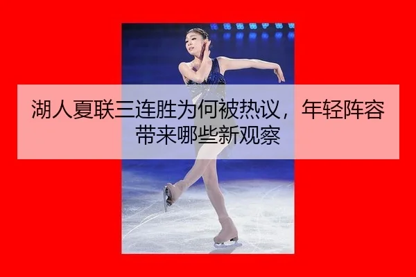湖人夏联三连胜为何被热议，年轻阵容带来哪些新观察